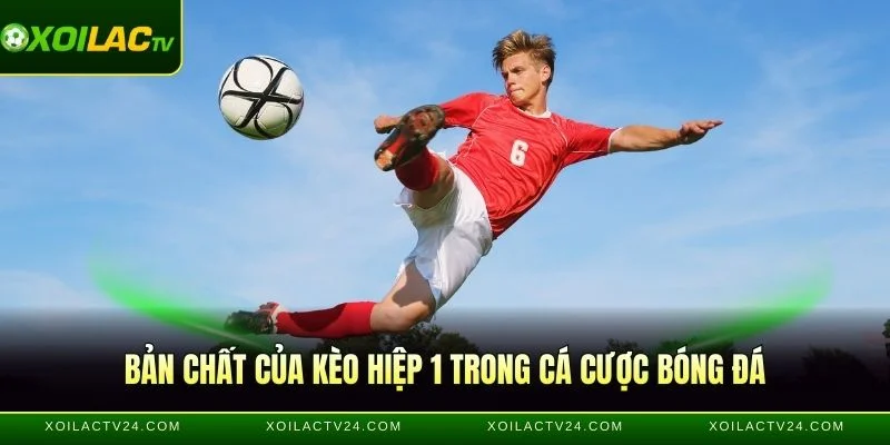 Những đặc điểm cốt lõi của kèo hiệp 1