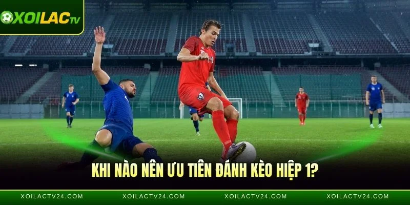Khi nào nên ưu tiên đánh kèo hiệp 1