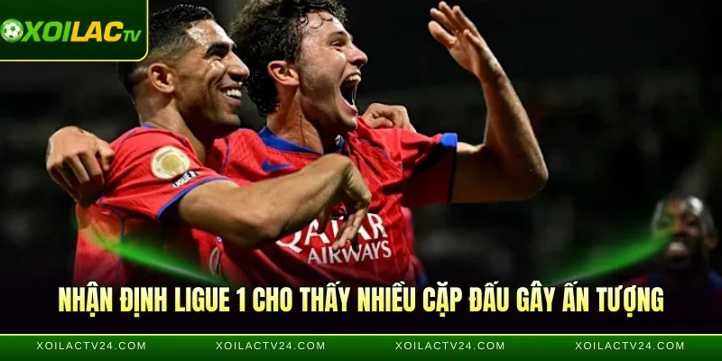 Nhận định Ligue 1 cho thấy nhiều cặp đấu gây ấn tượng