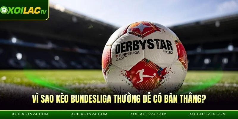 Vì sao Kèo Bundesliga thường dễ có bàn thắng?